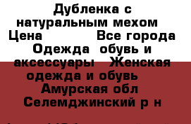 Дубленка с натуральным мехом › Цена ­ 7 000 - Все города Одежда, обувь и аксессуары » Женская одежда и обувь   . Амурская обл.,Селемджинский р-н